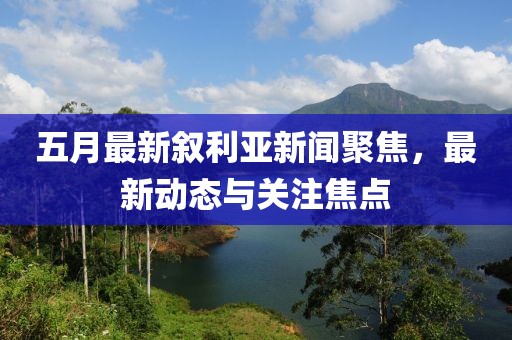 五月最新敘利亞新聞聚焦，最新動(dòng)態(tài)與關(guān)注焦點(diǎn)