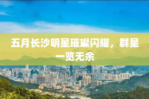 五月長沙明星璀璨閃耀，群星一覽無余