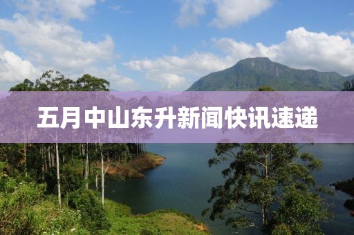 五月中山東升新聞快訊速遞