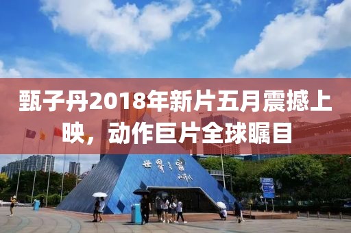 甄子丹2018年新片五月震撼上映，動作巨片全球矚目