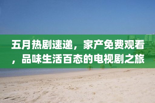 五月熱劇速遞，家產免費觀看，品味生活百態(tài)的電視劇之旅