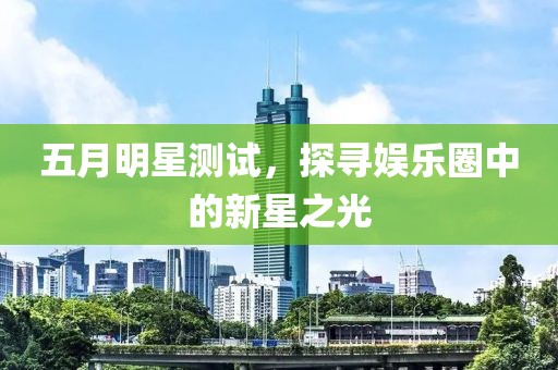 五月明星測(cè)試，探尋娛樂(lè)圈中的新星之光