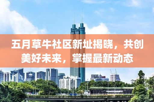 五月草牛社區(qū)新址揭曉，共創(chuàng)美好未來(lái)，掌握最新動(dòng)態(tài)