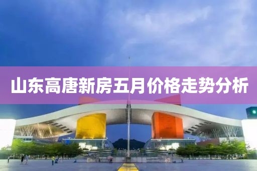 山東高唐新房五月價(jià)格走勢(shì)分析