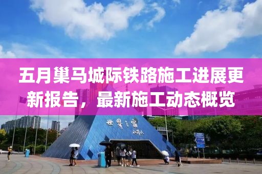 五月巢馬城際鐵路施工進(jìn)展更新報(bào)告，最新施工動(dòng)態(tài)概覽