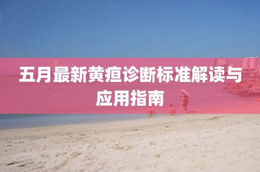 五月最新黃疸診斷標準解讀與應(yīng)用指南
