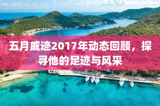 五月戚跡2017年動態(tài)回顧，探尋他的足跡與風采