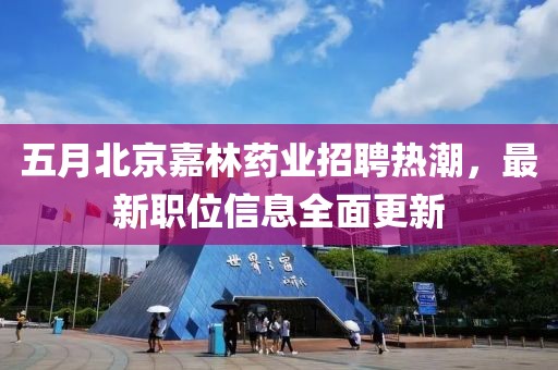 五月北京嘉林藥業(yè)招聘熱潮，最新職位信息全面更新