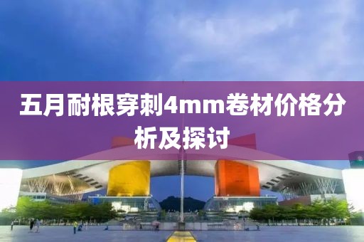 五月耐根穿刺4mm卷材價(jià)格分析及探討
