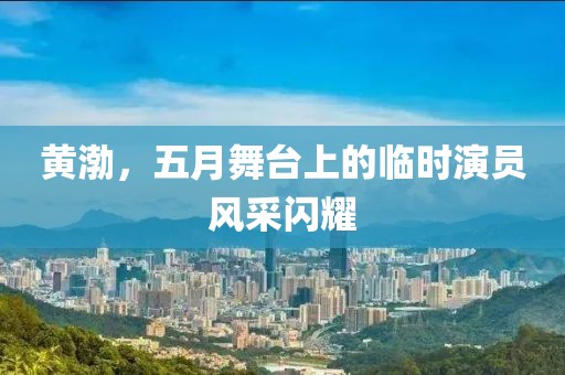 黃渤，五月舞臺上的臨時演員風采閃耀