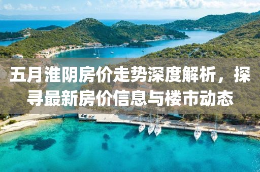 五月淮陰房?jī)r(jià)走勢(shì)深度解析，探尋最新房?jī)r(jià)信息與樓市動(dòng)態(tài)