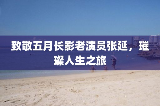 致敬五月長影老演員張延，璀璨人生之旅