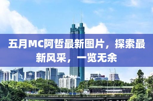 五月MC阿哲最新圖片，探索最新風采，一覽無余