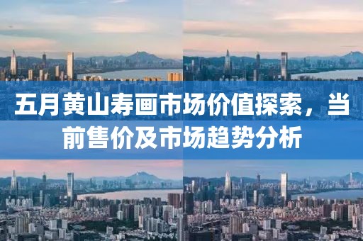 五月黃山壽畫市場價值探索，當前售價及市場趨勢分析