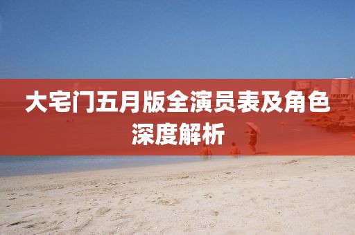 大宅門五月版全演員表及角色深度解析