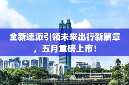 全新速派引領(lǐng)未來出行新篇章，五月重磅上市！