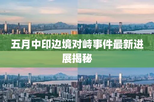 五月中印邊境對(duì)峙事件最新進(jìn)展揭秘