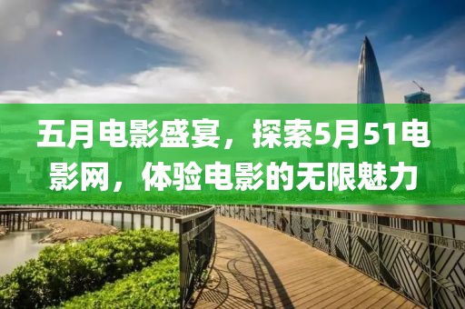五月電影盛宴，探索5月51電影網(wǎng)，體驗(yàn)電影的無(wú)限魅力