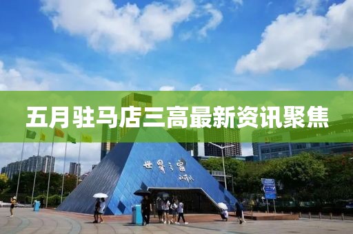 五月駐馬店三高最新資訊聚焦
