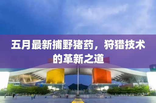 五月最新捕野豬藥，狩獵技術(shù)的革新之道