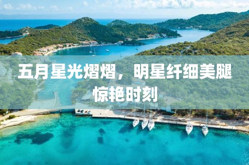 五月星光熠熠，明星纖細美腿驚艷時刻