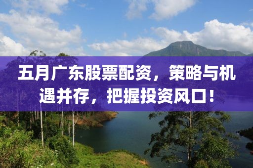 五月廣東股票配資，策略與機遇并存，把握投資風(fēng)口！