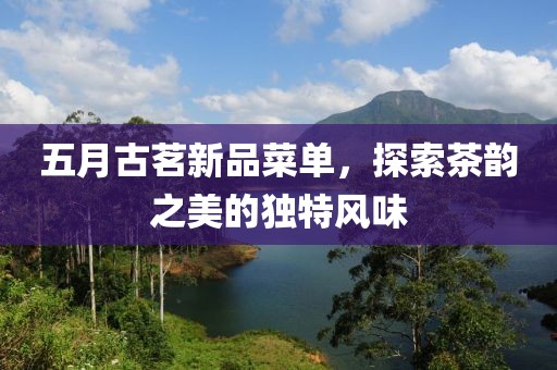 五月古茗新品菜單，探索茶韻之美的獨特風味