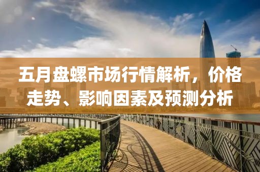 五月盤螺市場(chǎng)行情解析，價(jià)格走勢(shì)、影響因素及預(yù)測(cè)分析