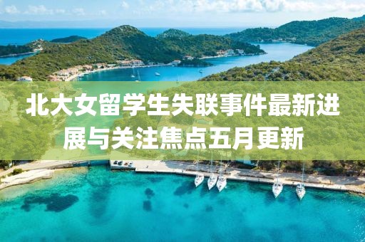 北大女留學(xué)生失聯(lián)事件最新進(jìn)展與關(guān)注焦點(diǎn)五月更新