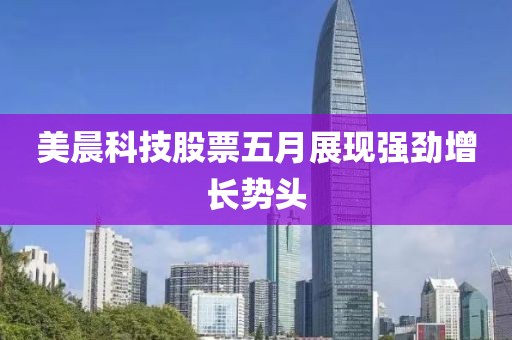 美晨科技股票五月展現(xiàn)強(qiáng)勁增長(zhǎng)勢(shì)頭