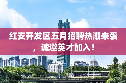 紅安開(kāi)發(fā)區(qū)五月招聘熱潮來(lái)襲，誠(chéng)邀英才加入！