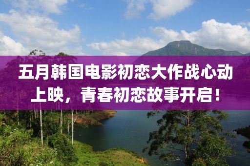 五月韓國電影初戀大作戰(zhàn)心動(dòng)上映，青春初戀故事開啟！