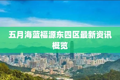 五月海藍(lán)福源東四區(qū)最新資訊概覽