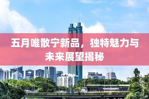 五月唯散寧新品，獨(dú)特魅力與未來展望揭秘