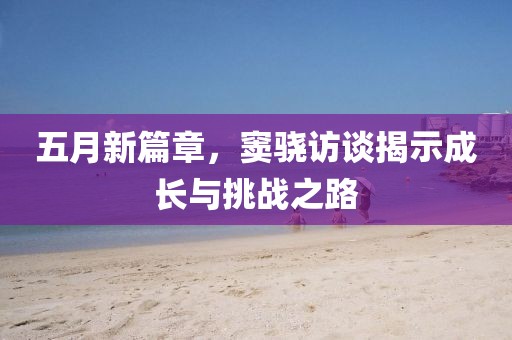 五月新篇章，竇驍訪談揭示成長與挑戰(zhàn)之路