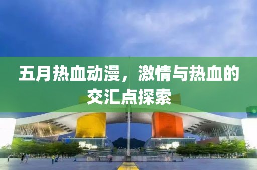 五月熱血?jiǎng)勇?，激情與熱血的交匯點(diǎn)探索