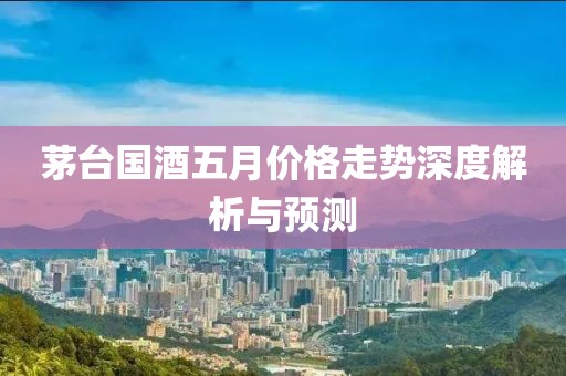 茅臺國酒五月價格走勢深度解析與預測