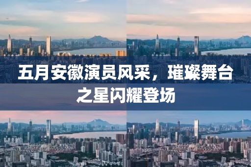 五月安徽演員風(fēng)采，璀璨舞臺(tái)之星閃耀登場