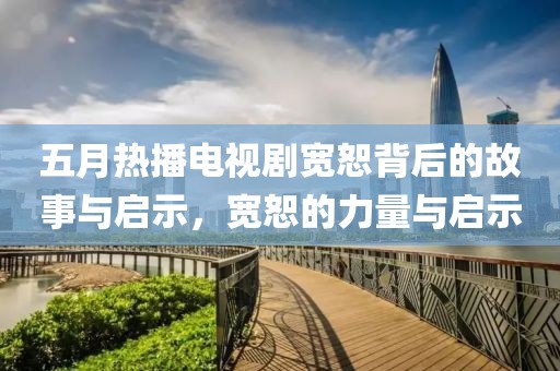 五月熱播電視劇寬恕背后的故事與啟示，寬恕的力量與啟示