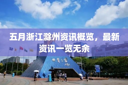 五月浙江滁州資訊概覽，最新資訊一覽無余