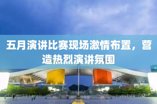 五月演講比賽現(xiàn)場(chǎng)激情布置，營(yíng)造熱烈演講氛圍