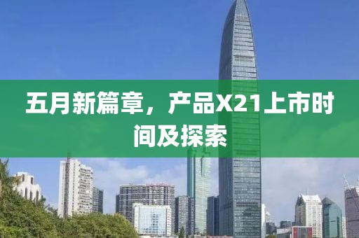 五月新篇章，產(chǎn)品X21上市時(shí)間及探索
