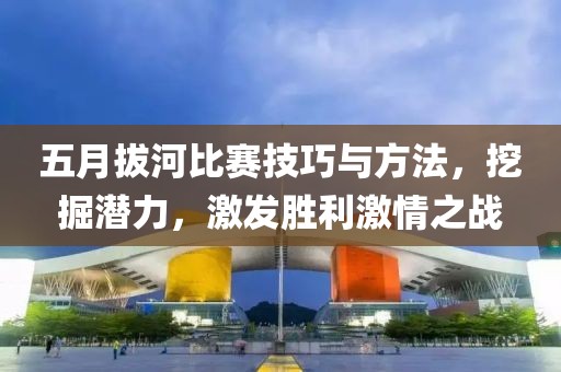 五月拔河比賽技巧與方法，挖掘潛力，激發(fā)勝利激情之戰(zhàn)