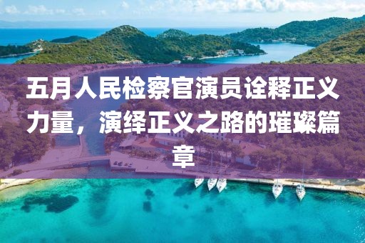 五月人民檢察官演員詮釋正義力量，演繹正義之路的璀璨篇章