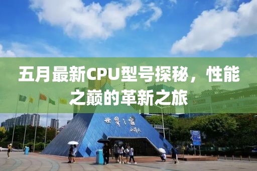 五月最新CPU型號探秘，性能之巔的革新之旅