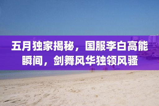 五月獨家揭秘，國服李白高能瞬間，劍舞風華獨領(lǐng)風騷