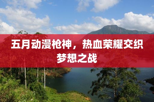 五月動漫槍神，熱血榮耀交織夢想之戰(zhàn)
