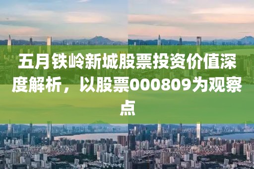 五月鐵嶺新城股票投資價值深度解析，以股票000809為觀察點
