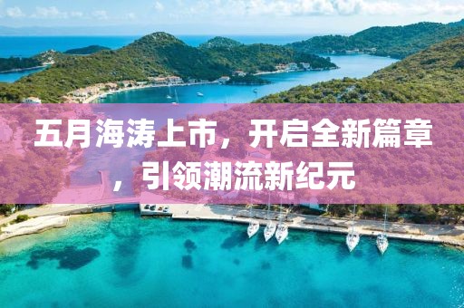 五月海濤上市，開啟全新篇章，引領(lǐng)潮流新紀(jì)元
