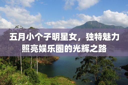 五月小個子明星女，獨特魅力照亮娛樂圈的光輝之路